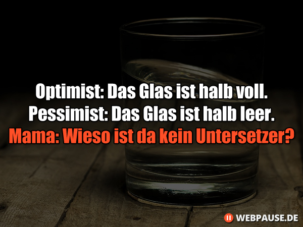 Optimist: Das Glas ist halb voll. Pessimist: Das Glas ist halb leer. Mama: Wieso ist da kein Untersetzer?